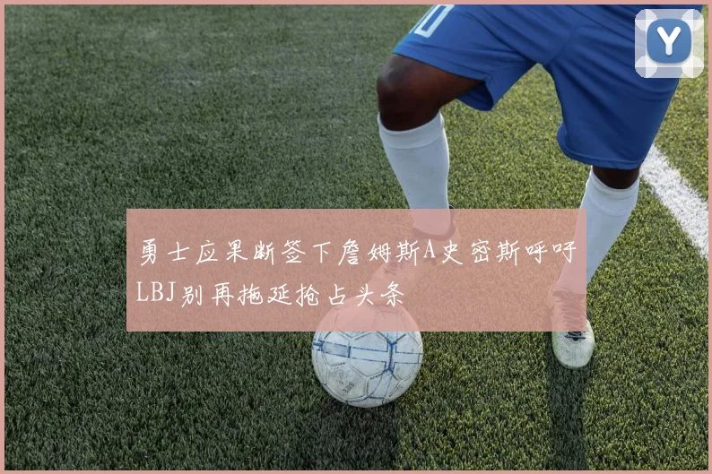 勇士应果断签下詹姆斯A史密斯呼吁LBJ别再拖延抢占头条
