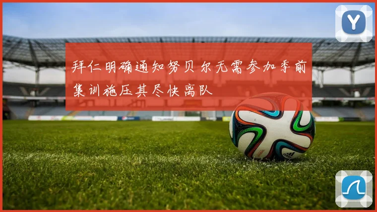 拜仁明确通知努贝尔无需参加季前集训施压其尽快离队