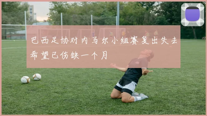 巴西足协对内马尔小组赛复出失去希望已伤缺一个月