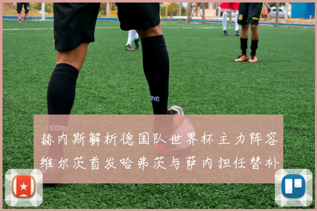 赫内斯解析德国队世界杯主力阵容维尔茨首发哈弗茨与萨内担任替补