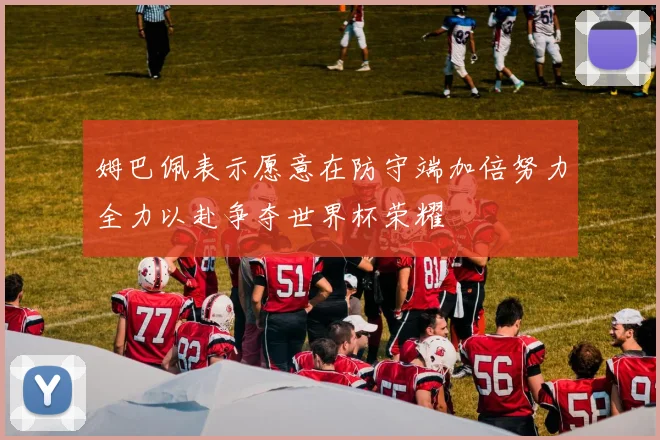 姆巴佩表示愿意在防守端加倍努力全力以赴争夺世界杯荣耀