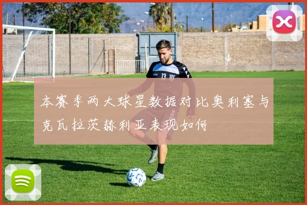 本赛季两大球星数据对比奥利塞与克瓦拉茨赫利亚表现如何