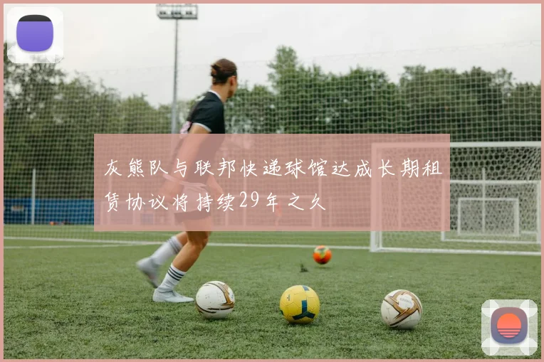 灰熊队与联邦快递球馆达成长期租赁协议将持续29年之久