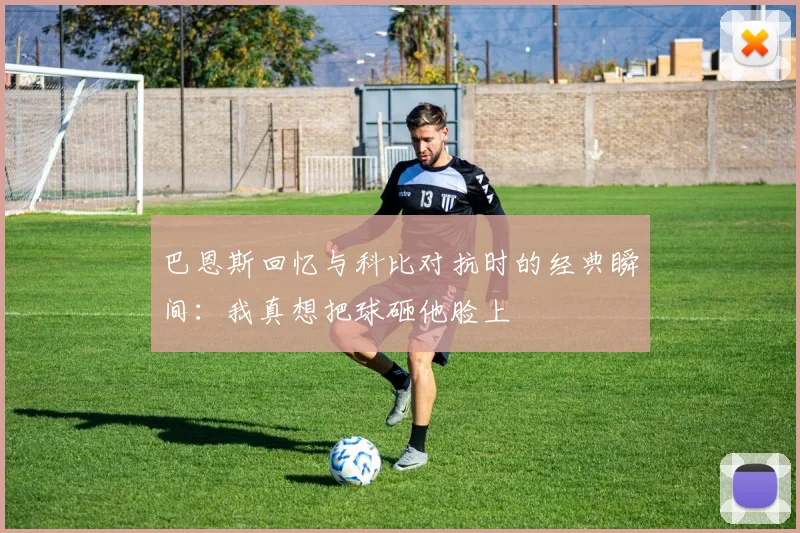 巴恩斯回忆与科比对抗时的经典瞬间：我真想把球砸他脸上