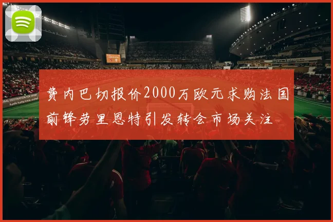 费内巴切报价2000万欧元求购法国前锋劳里恩特引发转会市场关注