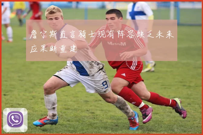 詹宁斯直言骑士现有阵容缺乏未来应果断重建