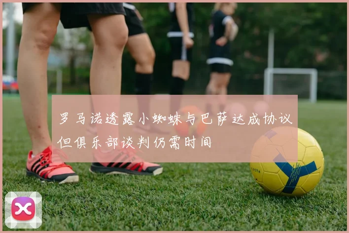 罗马诺透露小蜘蛛与巴萨达成协议但俱乐部谈判仍需时间