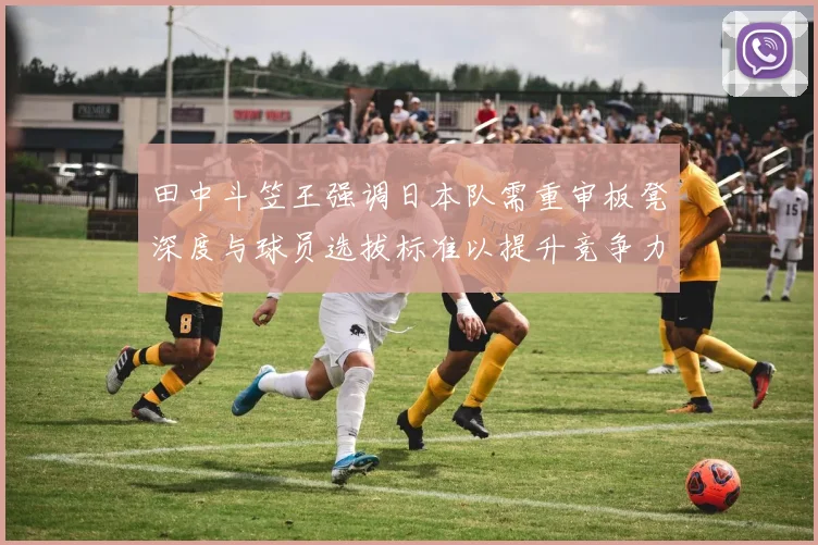 田中斗笠王强调日本队需重审板凳深度与球员选拔标准以提升竞争力