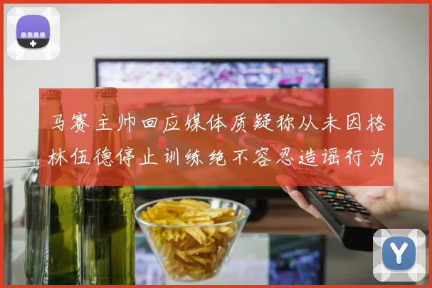 马赛主帅回应媒体质疑称从未因格林伍德停止训练绝不容忍造谣行为