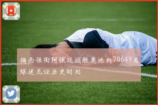 梅西领衔阿根廷战胜奥地利70649名球迷见证历史时刻