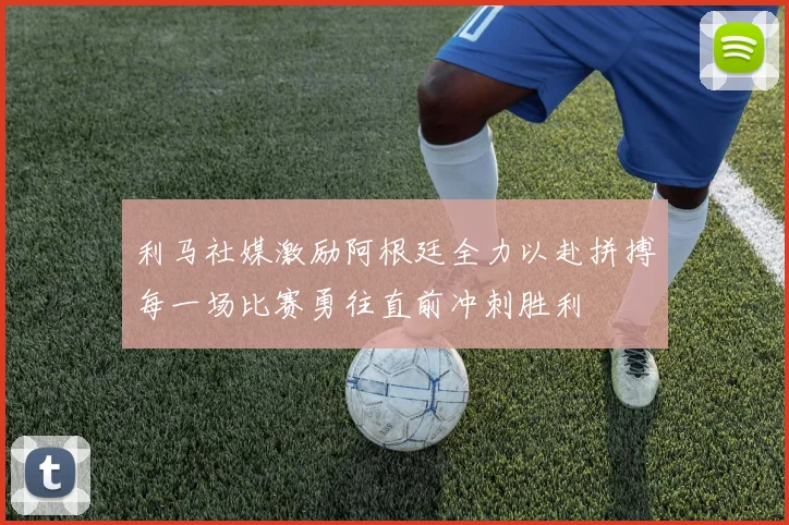 利马社媒激励阿根廷全力以赴拼搏每一场比赛勇往直前冲刺胜利