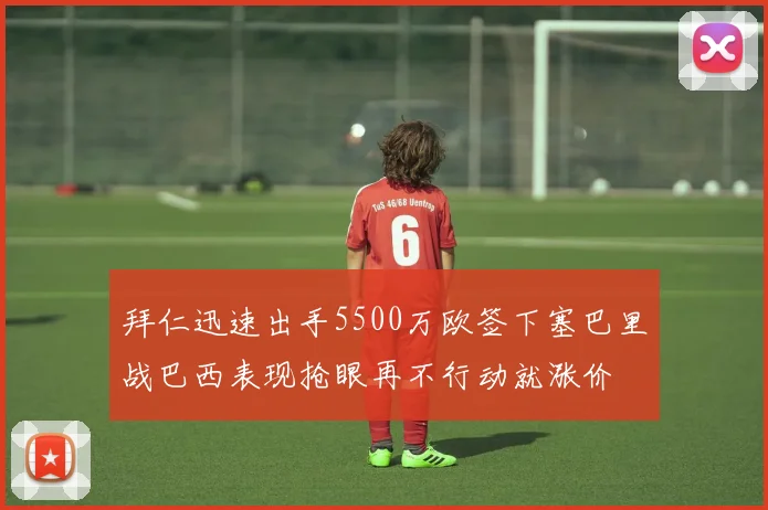 拜仁迅速出手5500万欧签下塞巴里战巴西表现抢眼再不行动就涨价