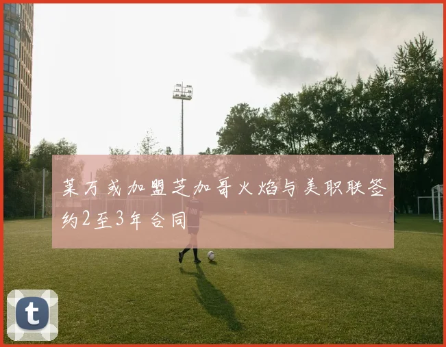 莱万或加盟芝加哥火焰与美职联签约2至3年合同