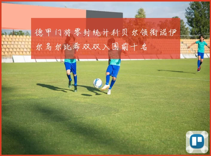 德甲门将零封统计科贝尔领衔诺伊尔乌尔比希双双入围前十名