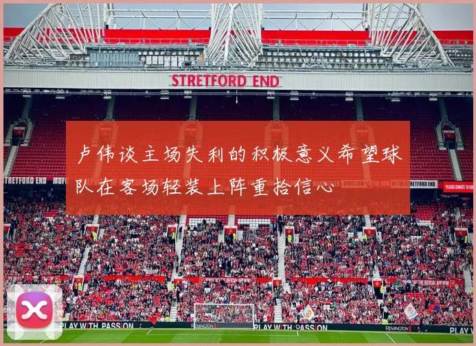 卢伟谈主场失利的积极意义希望球队在客场轻装上阵重拾信心