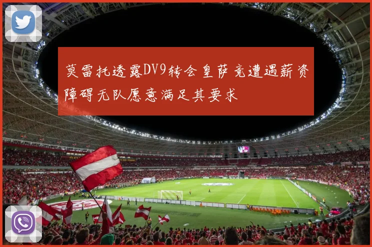 莫雷托透露DV9转会皇萨竞遭遇薪资障碍无队愿意满足其要求