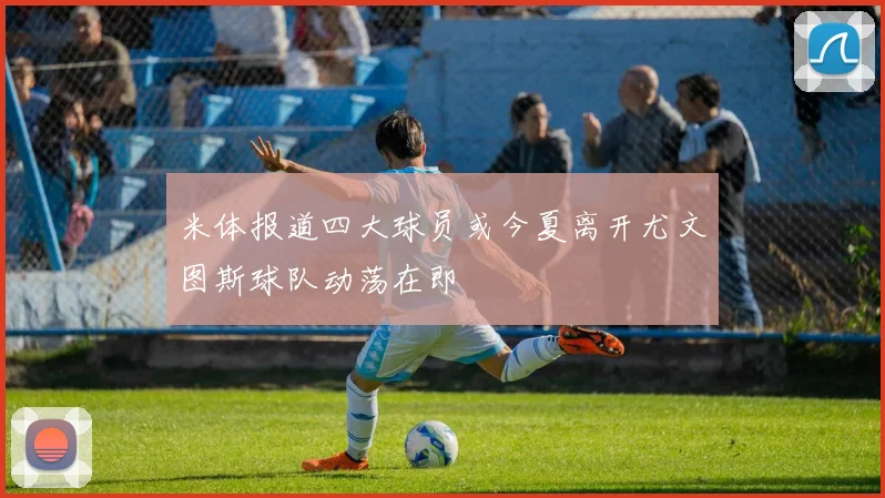 米体报道四大球员或今夏离开尤文图斯球队动荡在即