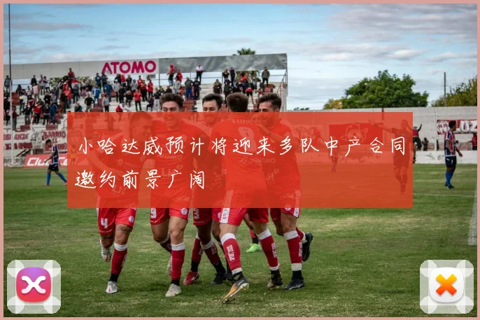 小哈达威预计将迎来多队中产合同邀约前景广阔