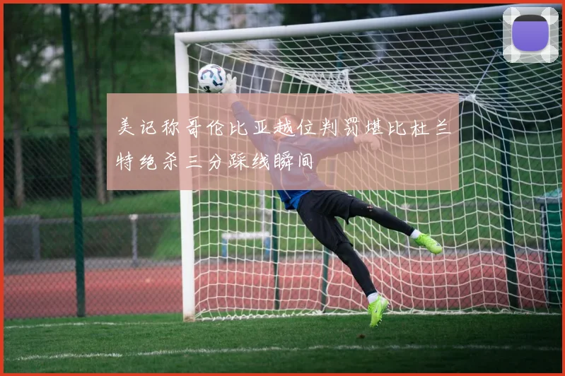 美记称哥伦比亚越位判罚堪比杜兰特绝杀三分踩线瞬间
