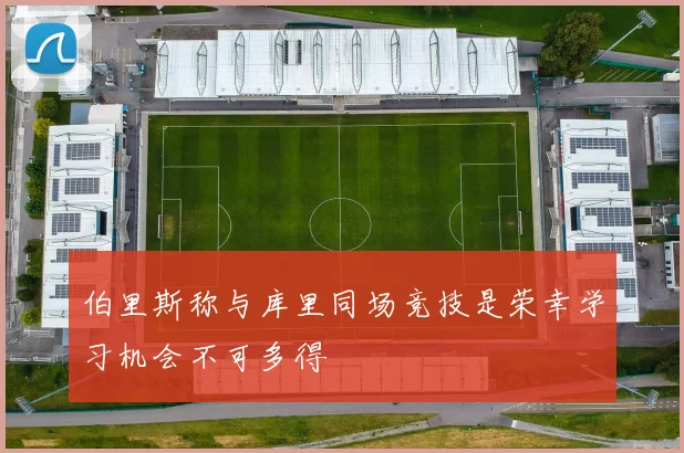 伯里斯称与库里同场竞技是荣幸学习机会不可多得