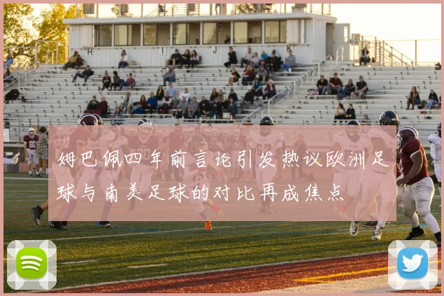 姆巴佩四年前言论引发热议欧洲足球与南美足球的对比再成焦点