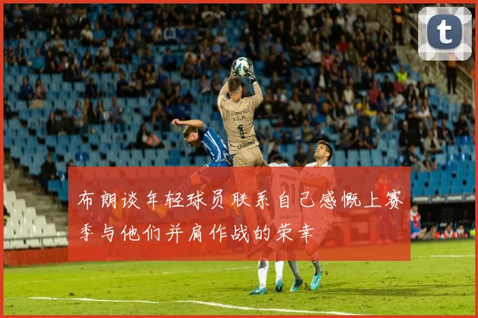 布朗谈年轻球员联系自己感慨上赛季与他们并肩作战的荣幸