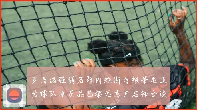 罗马诺强调若昂内维斯与维蒂尼亚为球队非卖品巴黎无意开启转会谈判