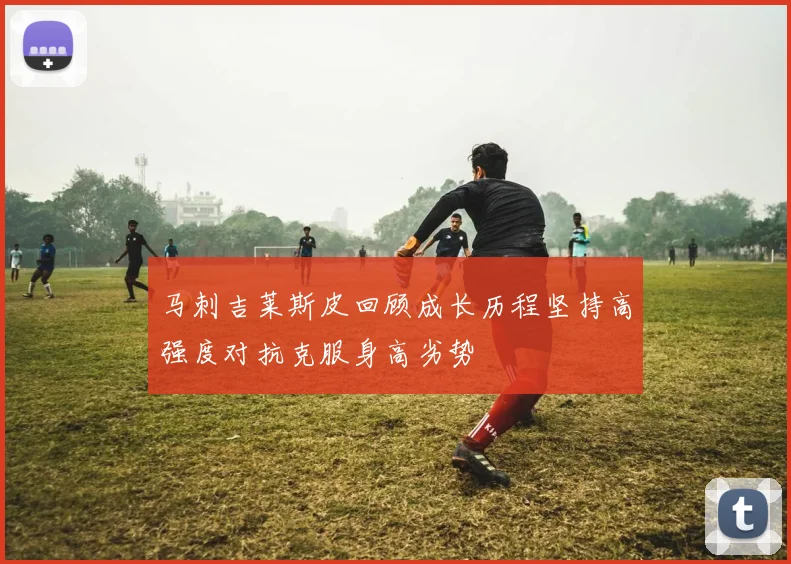 马刺吉莱斯皮回顾成长历程坚持高强度对抗克服身高劣势
