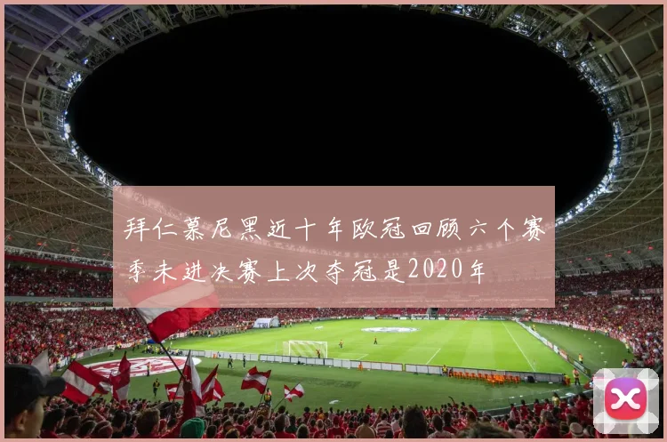 拜仁慕尼黑近十年欧冠回顾六个赛季未进决赛上次夺冠是2020年