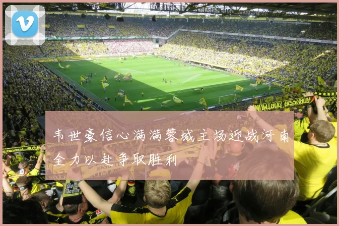 韦世豪信心满满蓉城主场迎战河南全力以赴争取胜利